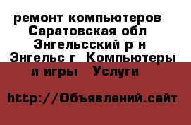 ремонт компьютеров - Саратовская обл., Энгельсский р-н, Энгельс г. Компьютеры и игры » Услуги   